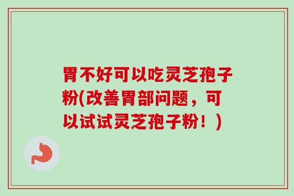 胃不好可以吃灵芝孢子粉(改善胃部问题，可以试试灵芝孢子粉！)