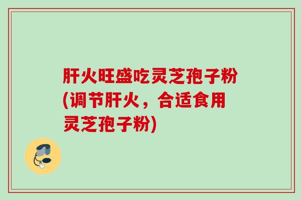 肝火旺盛吃灵芝孢子粉(调节肝火，合适食用灵芝孢子粉)