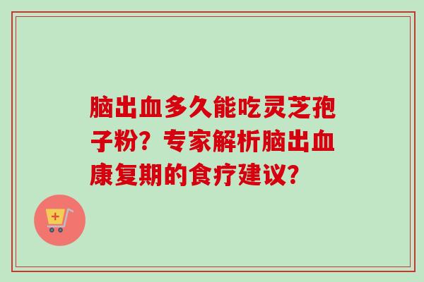 脑出血多久能吃灵芝孢子粉？专家解析脑出血康复期的食疗建议？