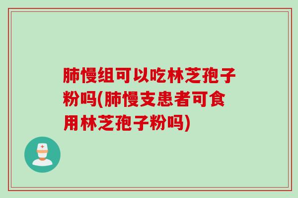 肺慢组可以吃林芝孢子粉吗(肺慢支患者可食用林芝孢子粉吗)