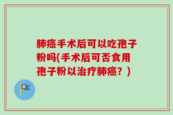 肺癌手术后可以吃孢子粉吗(手术后可否食用孢子粉以治疗肺癌？)