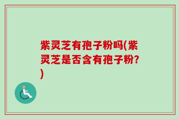 紫灵芝有孢子粉吗(紫灵芝是否含有孢子粉？)