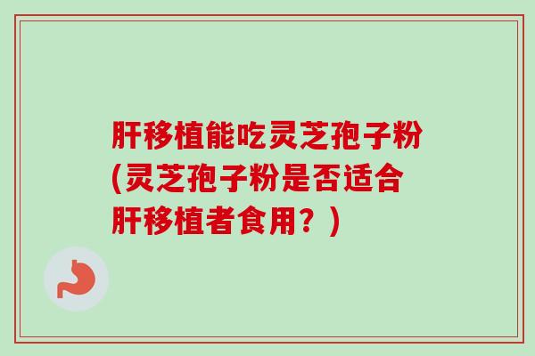 肝移植能吃灵芝孢子粉(灵芝孢子粉是否适合肝移植者食用？)