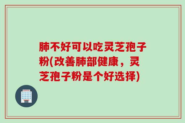 肺不好可以吃灵芝孢子粉(改善肺部健康，灵芝孢子粉是个好选择)