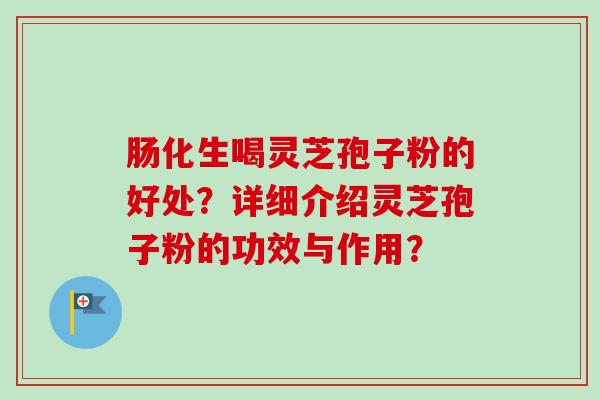 肠化生喝灵芝孢子粉的好处?详细介绍灵芝孢子粉的功效与作用? 肠化生喝灵芝孢子粉的好处?详细介绍灵芝孢子粉的功效与作用?