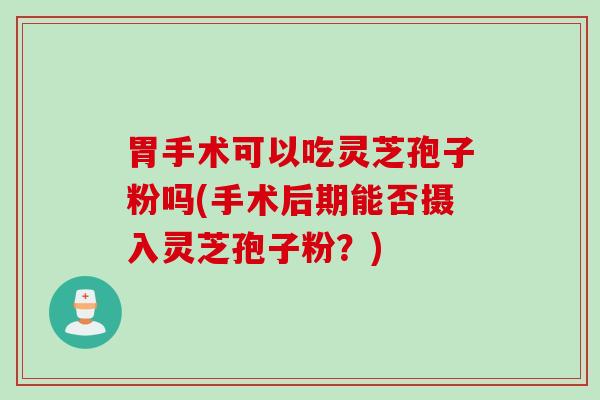 胃手术可以吃灵芝孢子粉吗(手术后期能否摄入灵芝孢子粉？)