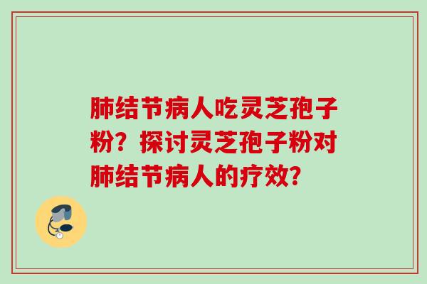 肺结节病人吃灵芝孢子粉？探讨灵芝孢子粉对肺结节病人的疗效？
