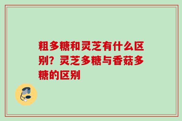 粗多糖和灵芝有什么区别?灵芝多糖与香菇多糖的区别 粗多糖和灵芝有什么区别?灵芝多糖与香菇多糖的区别