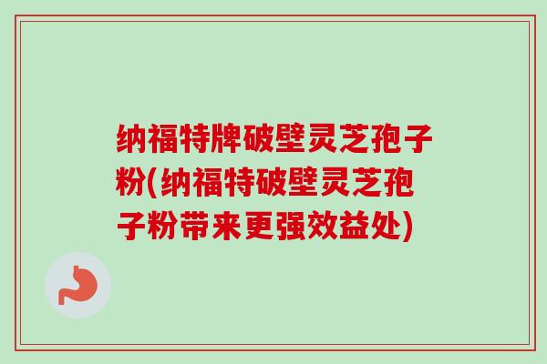 纳福特牌破壁灵芝孢子粉(纳福特破壁灵芝孢子粉带来更强效益处)