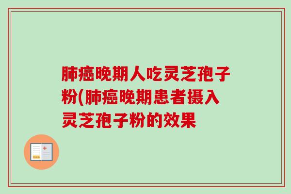 肺癌晚期人吃灵芝孢子粉(肺癌晚期患者摄入灵芝孢子粉的效果