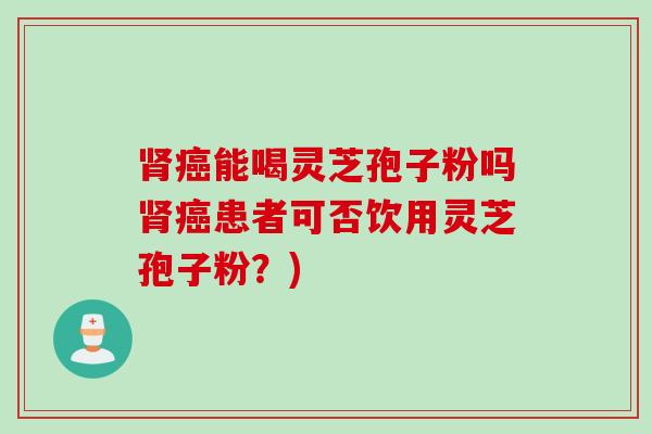 肾癌能喝灵芝孢子粉吗肾癌患者可否饮用灵芝孢子粉？)