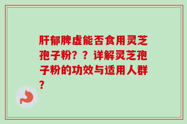 肝郁脾虚能否食用灵芝孢子粉？？详解灵芝孢子粉的功效与适用人群？