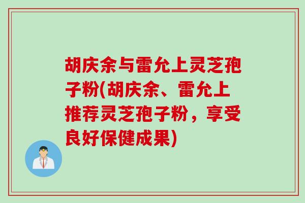 胡庆余与雷允上灵芝孢子粉(胡庆余、雷允上推荐灵芝孢子粉，享受良好保健成果)