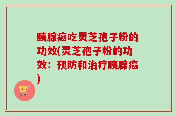 胰腺癌吃灵芝孢子粉的功效(灵芝孢子粉的功效：预防和治疗胰腺癌)