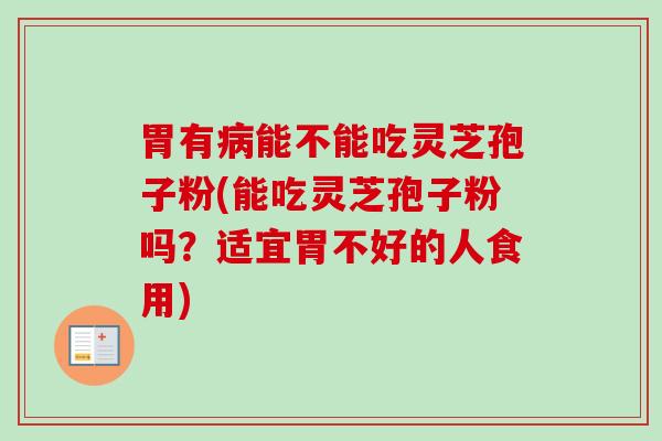 胃有能不能吃灵芝孢子粉(能吃灵芝孢子粉吗?适宜胃不好的人食用) 胃有能不能吃灵芝孢子粉(能吃灵芝孢子粉吗?适宜胃不好的人食用)