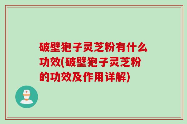 破壁狍子灵芝粉有什么功效(破壁狍子灵芝粉的功效及作用详解)