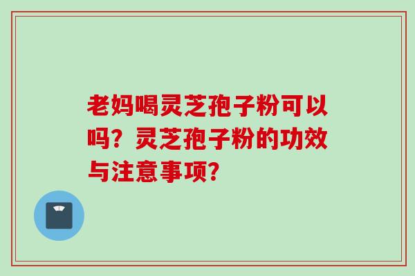老妈喝灵芝孢子粉可以吗？灵芝孢子粉的功效与注意事项？