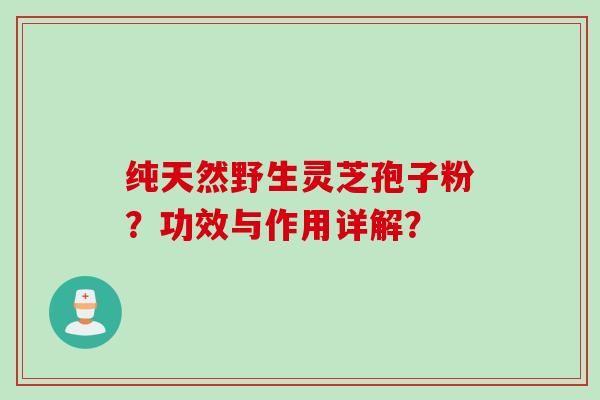 纯天然野生灵芝孢子粉？功效与作用详解？