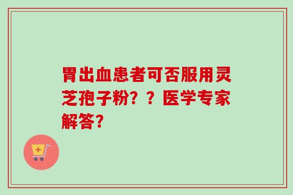 胃出血患者可否服用灵芝孢子粉？？医学专家解答？