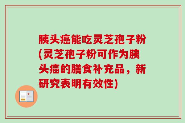 胰头癌能吃灵芝孢子粉(灵芝孢子粉可作为胰头癌的膳食补充品，新研究表明有效性)