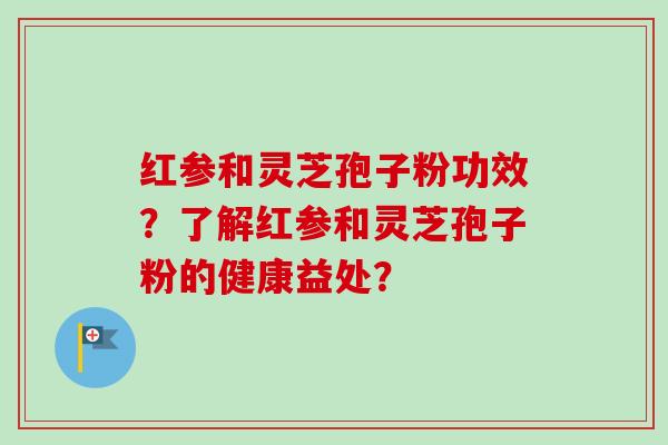 红参和灵芝孢子粉功效？了解红参和灵芝孢子粉的健康益处？