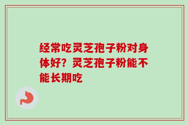 经常吃灵芝孢子粉对身体好？灵芝孢子粉能不能长期吃