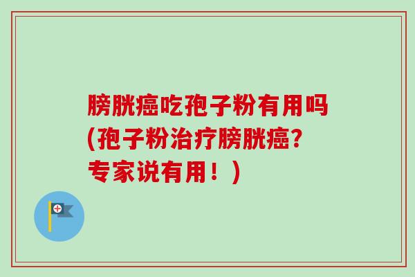 膀胱吃孢子粉有用吗(孢子粉膀胱?专家说有用!) 膀胱吃孢子粉有用吗(孢子粉膀胱?专家说有用!)