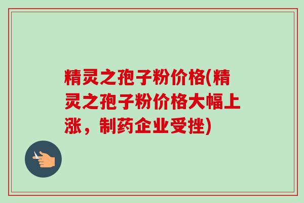 精灵之孢子粉价格(精灵之孢子粉价格大幅上涨，制药企业受挫)