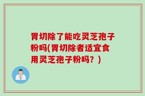 胃切除了能吃灵芝孢子粉吗(胃切除者适宜食用灵芝孢子粉吗?) 胃切除了能吃灵芝孢子粉吗(胃切除者适宜食用灵芝孢子粉吗?)