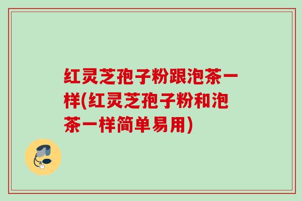 红灵芝孢子粉跟泡茶一样(红灵芝孢子粉和泡茶一样简单易用)