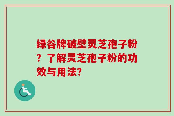 绿谷牌破壁灵芝孢子粉？了解灵芝孢子粉的功效与用法？