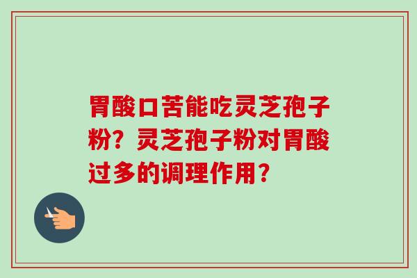 胃酸口苦能吃灵芝孢子粉？灵芝孢子粉对胃酸过多的调理作用？