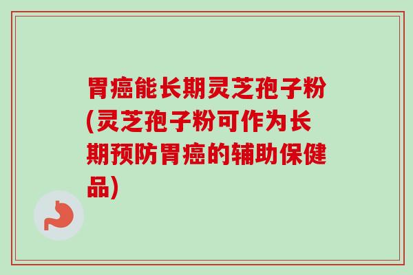 胃癌能长期灵芝孢子粉(灵芝孢子粉可作为长期预防胃癌的辅助保健品)
