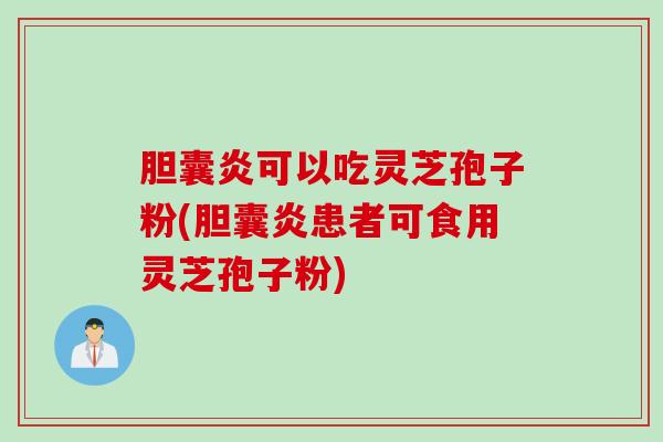 胆囊炎可以吃灵芝孢子粉(胆囊炎患者可食用灵芝孢子粉)