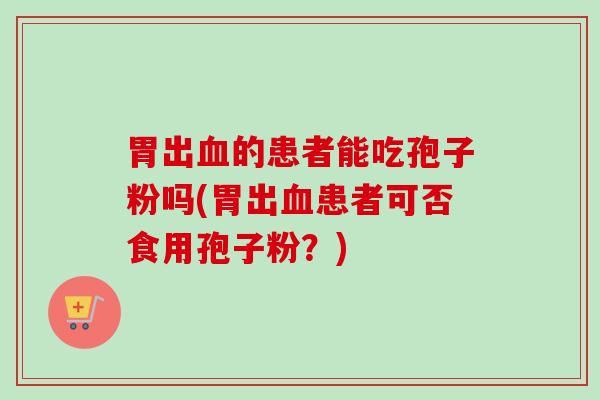 胃出血的患者能吃孢子粉吗(胃出血患者可否食用孢子粉？)