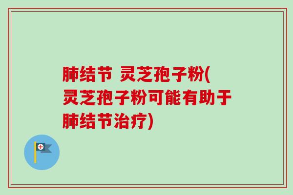 肺结节 灵芝孢子粉(灵芝孢子粉可能有助于肺结节治疗)