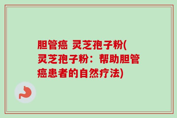 胆管 灵芝孢子粉(灵芝孢子粉:帮助胆管患者的自然疗法) 胆管 灵芝孢子粉(灵芝孢子粉:帮助胆管患者的自然疗法)