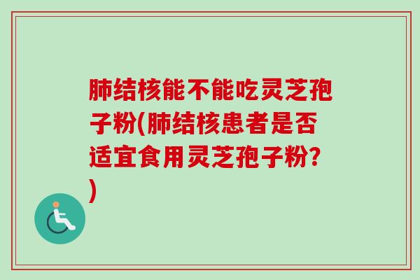 肺结核能不能吃灵芝孢子粉(肺结核患者是否适宜食用灵芝孢子粉？)