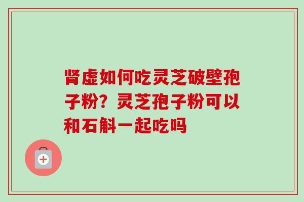 肾虚如何吃灵芝破壁孢子粉？灵芝孢子粉可以和石斛一起吃吗