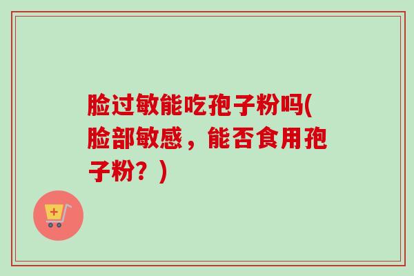 脸过敏能吃孢子粉吗(脸部敏感，能否食用孢子粉？)