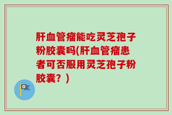 瘤能吃灵芝孢子粉胶囊吗(瘤患者可否服用灵芝孢子粉胶囊?) 瘤能吃灵芝孢子粉胶囊吗(瘤患者可否服用灵芝孢子粉胶囊?)