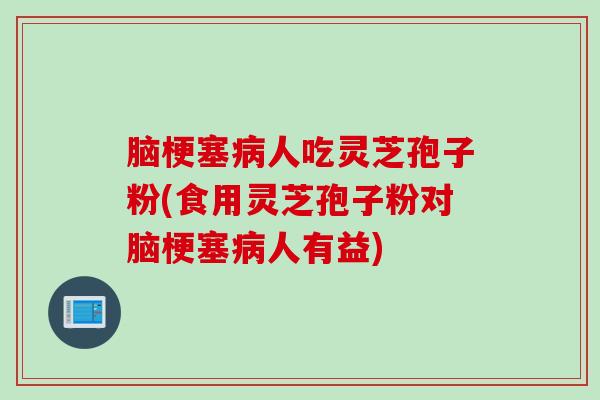 脑梗塞病人吃灵芝孢子粉(食用灵芝孢子粉对脑梗塞病人有益)