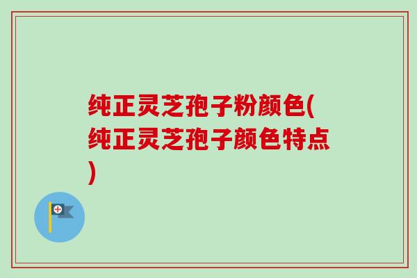 纯正灵芝孢子粉颜色(纯正灵芝孢子颜色特点)