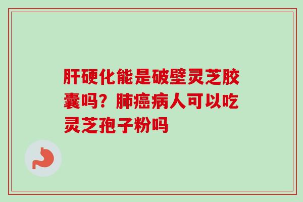肝硬化能是破壁灵芝胶囊吗？肺癌病人可以吃灵芝孢子粉吗