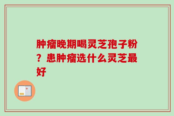 晚期喝灵芝孢子粉?患选什么灵芝好 晚期喝灵芝孢子粉?患选什么灵芝好