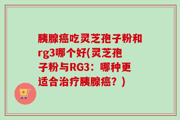胰腺癌吃灵芝孢子粉和rg3哪个好(灵芝孢子粉与RG3：哪种更适合治疗胰腺癌？)
