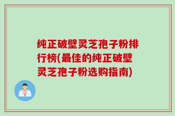 纯正破壁灵芝孢子粉排行榜(最佳的纯正破壁灵芝孢子粉选购指南)