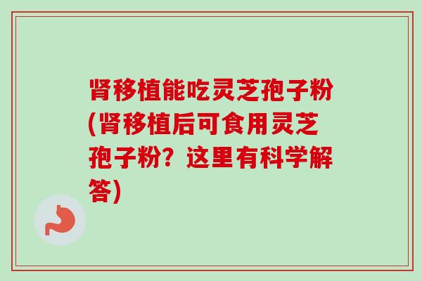 肾移植能吃灵芝孢子粉(肾移植后可食用灵芝孢子粉？这里有科学解答)