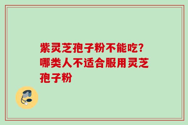 紫灵芝孢子粉不能吃?哪类人不适合服用灵芝孢子粉 紫灵芝孢子粉不能吃?哪类人不适合服用灵芝孢子粉