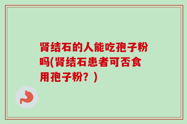 结石的人能吃孢子粉吗(结石患者可否食用孢子粉?) 结石的人能吃孢子粉吗(结石患者可否食用孢子粉?)